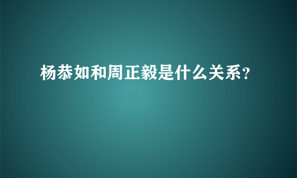 杨恭如和周正毅是什么关系？