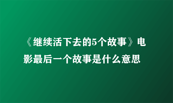 《继续活下去的5个故事》电影最后一个故事是什么意思