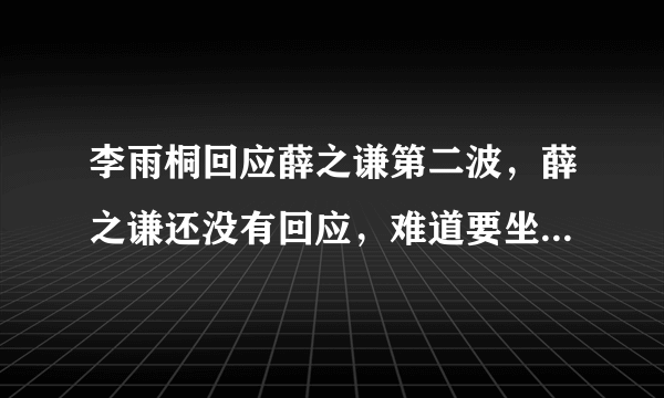 李雨桐回应薛之谦第二波，薛之谦还没有回应，难道要坐实了吗？