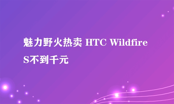 魅力野火热卖 HTC Wildfire S不到千元