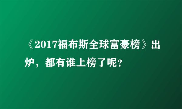 《2017福布斯全球富豪榜》出炉，都有谁上榜了呢？