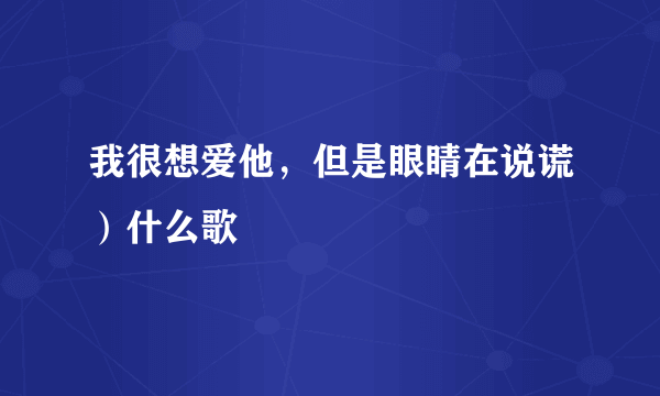 我很想爱他，但是眼睛在说谎）什么歌