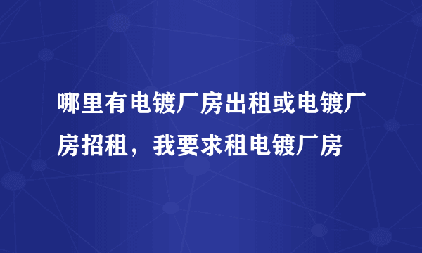 哪里有电镀厂房出租或电镀厂房招租，我要求租电镀厂房