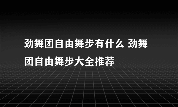 劲舞团自由舞步有什么 劲舞团自由舞步大全推荐