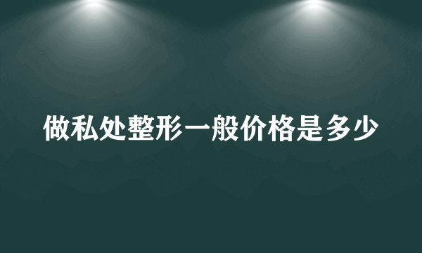 做私处整形一般价格是多少