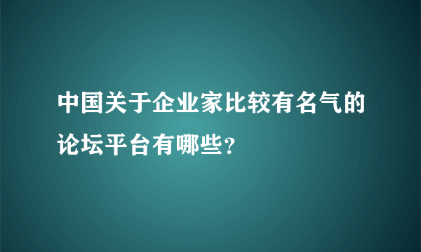 中国关于企业家比较有名气的论坛平台有哪些？