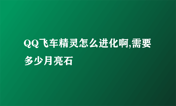 QQ飞车精灵怎么进化啊,需要多少月亮石