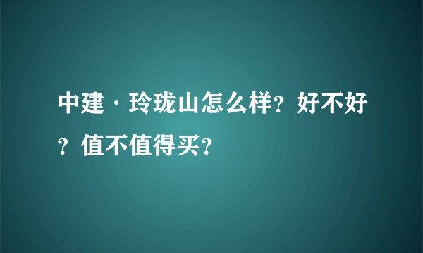 中建·玲珑山怎么样？好不好？值不值得买？