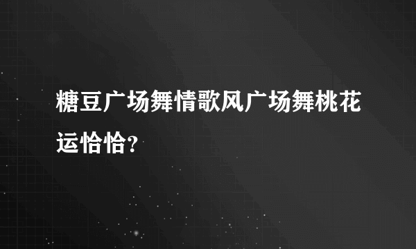 糖豆广场舞情歌风广场舞桃花运恰恰？