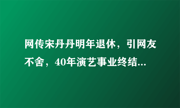 网传宋丹丹明年退休，引网友不舍，40年演艺事业终结了吗？你怎么看？