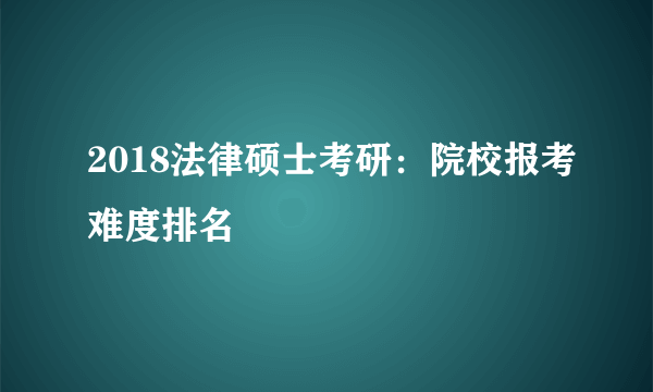 2018法律硕士考研：院校报考难度排名