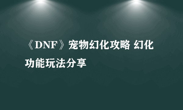 《DNF》宠物幻化攻略 幻化功能玩法分享