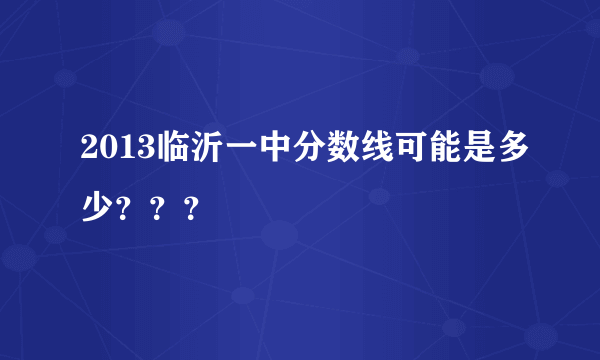 2013临沂一中分数线可能是多少？？？