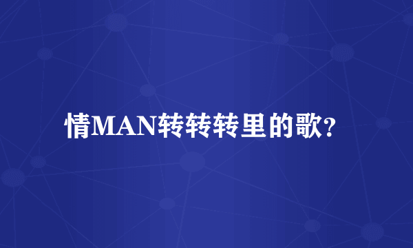 情MAN转转转里的歌？