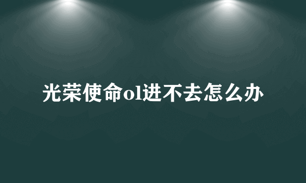 光荣使命ol进不去怎么办