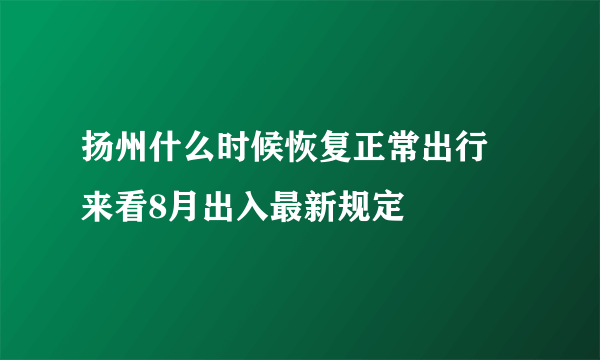 扬州什么时候恢复正常出行 来看8月出入最新规定