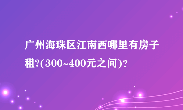 广州海珠区江南西哪里有房子租?(300~400元之间)？