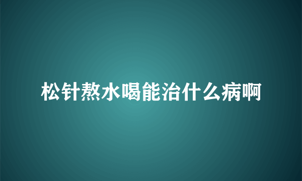 松针熬水喝能治什么病啊