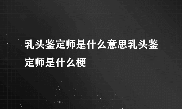 乳头鉴定师是什么意思乳头鉴定师是什么梗