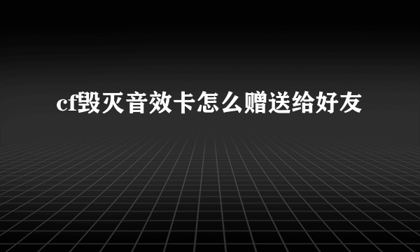 cf毁灭音效卡怎么赠送给好友