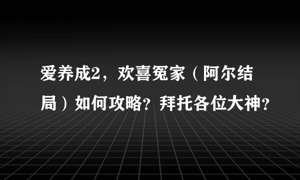 爱养成2，欢喜冤家（阿尔结局）如何攻略？拜托各位大神？