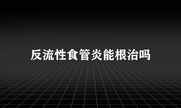 反流性食管炎能根治吗