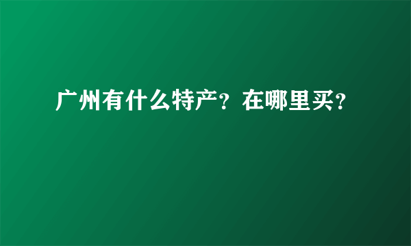 广州有什么特产？在哪里买？