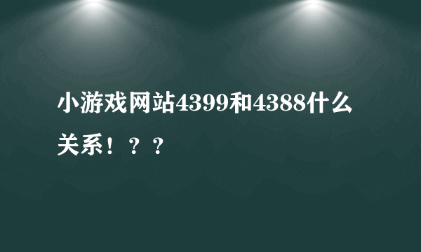 小游戏网站4399和4388什么关系！？？