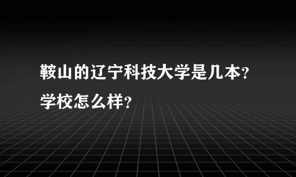 鞍山的辽宁科技大学是几本？学校怎么样？