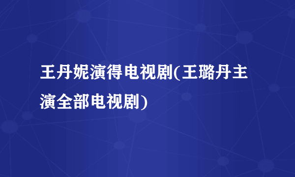 王丹妮演得电视剧(王璐丹主演全部电视剧)