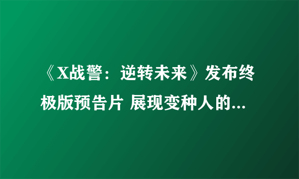 《X战警：逆转未来》发布终极版预告片 展现变种人的各种逆天技能