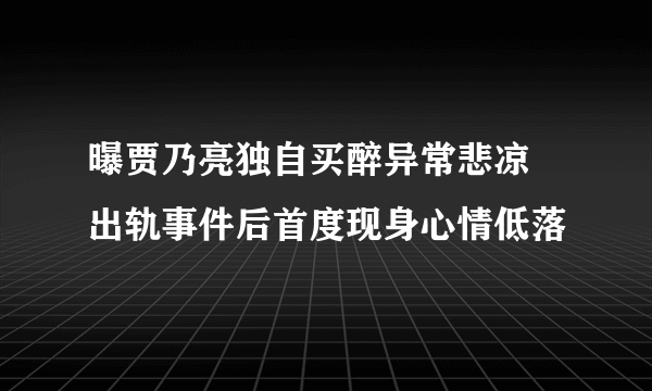 曝贾乃亮独自买醉异常悲凉   出轨事件后首度现身心情低落