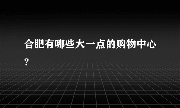 合肥有哪些大一点的购物中心?