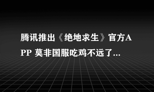 腾讯推出《绝地求生》官方APP 莫非国服吃鸡不远了？|游戏新闻|游戏图片|游戏视频