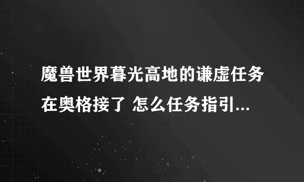 魔兽世界暮光高地的谦虚任务在奥格接了 怎么任务指引我到了艾萨拉啊