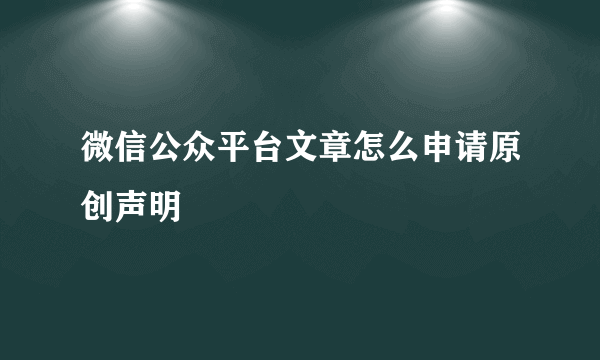 微信公众平台文章怎么申请原创声明