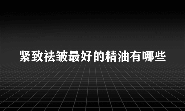 紧致祛皱最好的精油有哪些