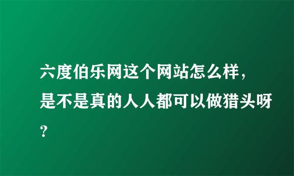 六度伯乐网这个网站怎么样，是不是真的人人都可以做猎头呀？