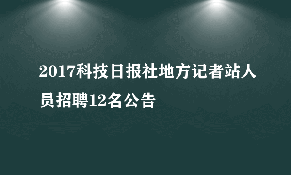 2017科技日报社地方记者站人员招聘12名公告