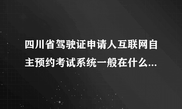 四川省驾驶证申请人互联网自主预约考试系统一般在什么时候开始登陆