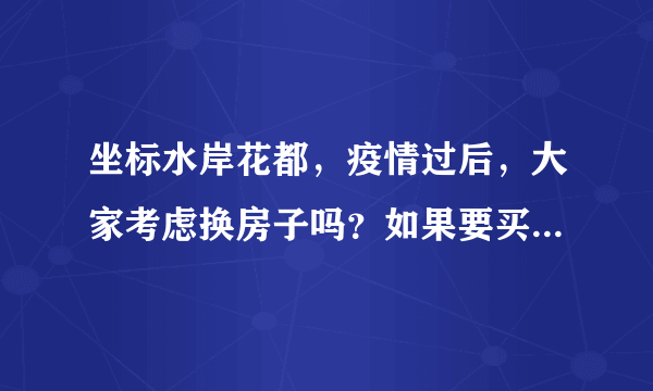 坐标水岸花都，疫情过后，大家考虑换房子吗？如果要买房应该考虑哪些因素？