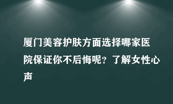 厦门美容护肤方面选择哪家医院保证你不后悔呢？了解女性心声