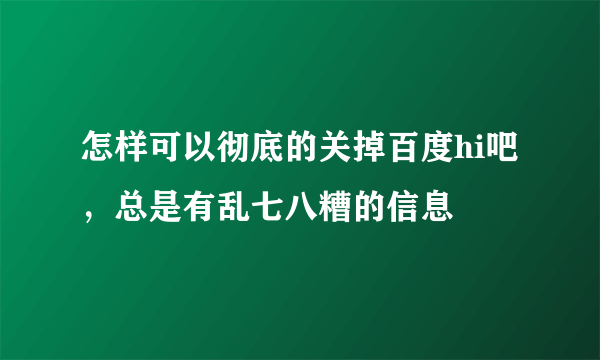 怎样可以彻底的关掉百度hi吧，总是有乱七八糟的信息