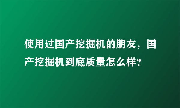 使用过国产挖掘机的朋友，国产挖掘机到底质量怎么样？