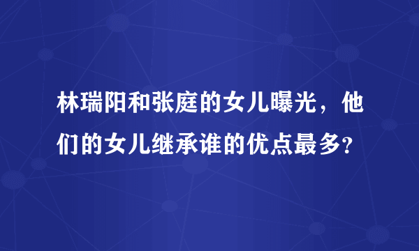 林瑞阳和张庭的女儿曝光，他们的女儿继承谁的优点最多？