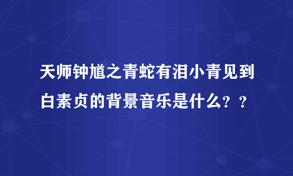 天师钟馗之青蛇有泪小青见到白素贞的背景音乐是什么？？