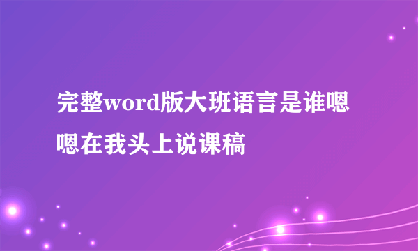 完整word版大班语言是谁嗯嗯在我头上说课稿