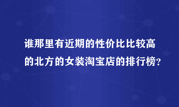 谁那里有近期的性价比比较高的北方的女装淘宝店的排行榜？