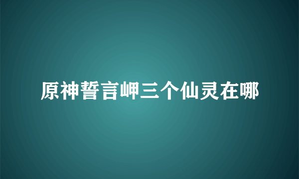 原神誓言岬三个仙灵在哪