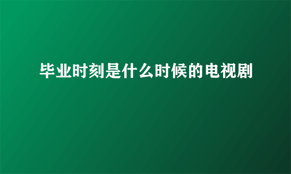 毕业时刻是什么时候的电视剧